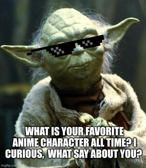 What is your favorite character? | What is your favorite anime character all time? I curious,  what say about you? | image tagged in memes,star wars yoda,characters,anime,fun | made w/ Imgflip meme maker
