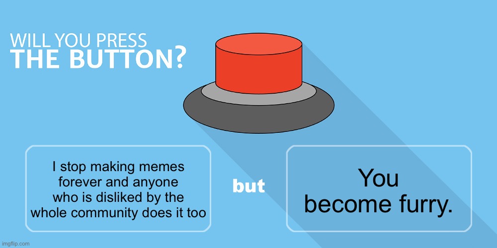 Would you press the button? | You become furry. I stop making memes forever and anyone who is disliked by the whole community does it too | image tagged in would you press the button | made w/ Imgflip meme maker