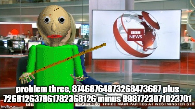 always when you try and get 2nd notebook | problem three, 87468764873268473687 plus 726812637861782368126 minus 8987723071023701 | image tagged in bbc newsflash,baldi's basics,baldi | made w/ Imgflip meme maker