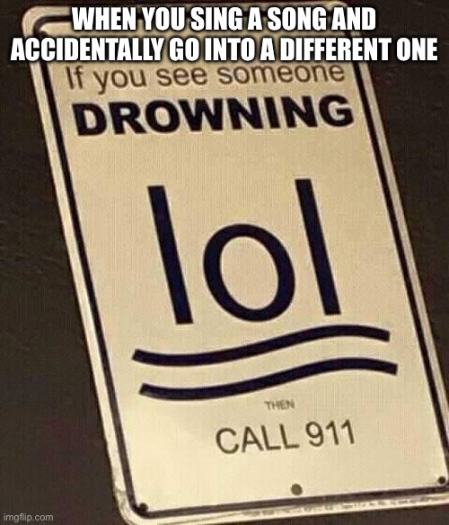 Idk if I should do a title | When you sing a song and accidentally go into a different one | image tagged in if you see someone drowning lol then call 911,relatable,signs | made w/ Imgflip meme maker