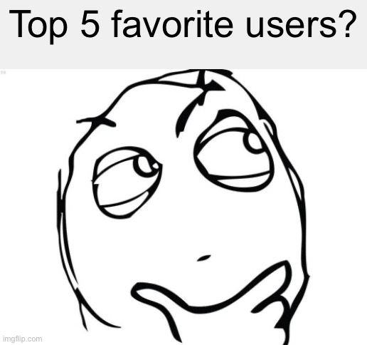 Question Rage Face | Top 5 favorite users? | image tagged in memes,question rage face | made w/ Imgflip meme maker
