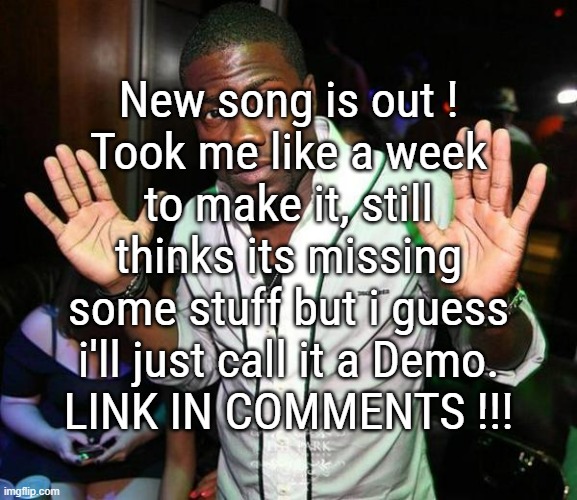 I'll give 2 links, the bandlab and sonusvos, for those that don't want to be blind, and for those who want to see my profile | New song is out !
Took me like a week to make it, still thinks its missing some stuff but i guess i'll just call it a Demo.
LINK IN COMMENTS !!! | image tagged in kevin hart hands up | made w/ Imgflip meme maker