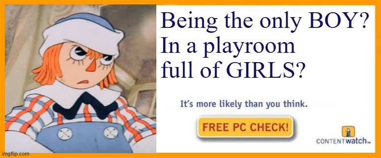 Raggedy Andrew - It's more likely than you think | Being the only BOY?
In a playroom full of GIRLS? | image tagged in it's more likely than you think blank | made w/ Imgflip meme maker