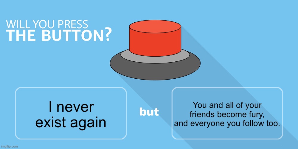 Would you press the button? | You and all of your friends become fury, and everyone you follow too. I never exist again | image tagged in would you press the button | made w/ Imgflip meme maker