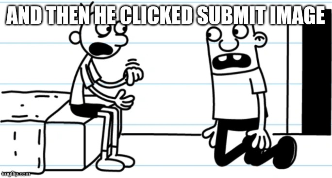 Greg explains to Rowley | And then he clicked submit image | image tagged in greg explains to rowley | made w/ Imgflip meme maker