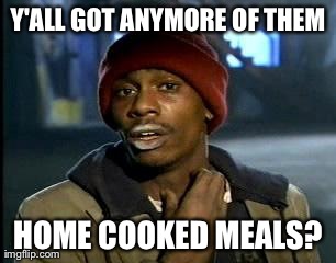 Y'all Got Any More Of That Meme | Y'ALL GOT ANYMORE OF THEM HOME COOKED MEALS? | image tagged in memes,yall got any more of | made w/ Imgflip meme maker