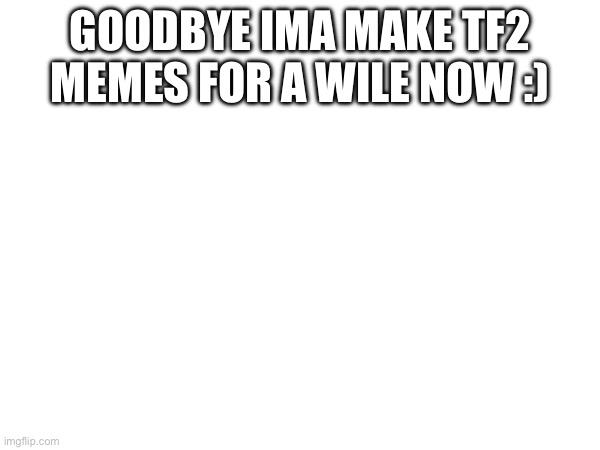 Goodbye ima make tf2 memes for a wile now :) | made w/ Imgflip meme maker