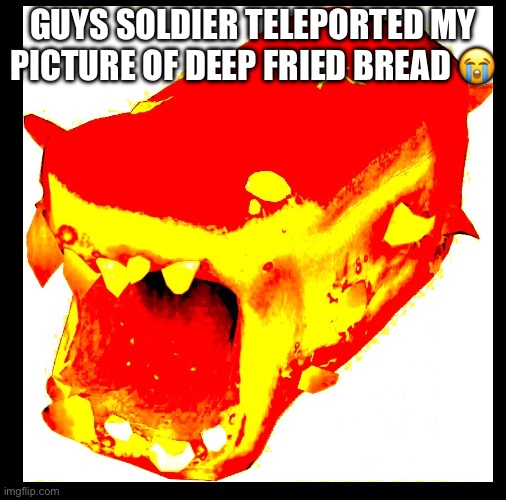IMG_1654.jpeg | Guys soldier teleported my picture of deep fried bread 😭 | image tagged in img_1654 jpeg | made w/ Imgflip meme maker