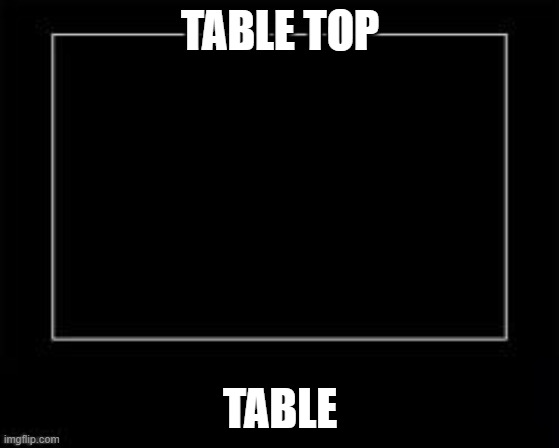 table | table top; table | image tagged in black box meme | made w/ Imgflip meme maker