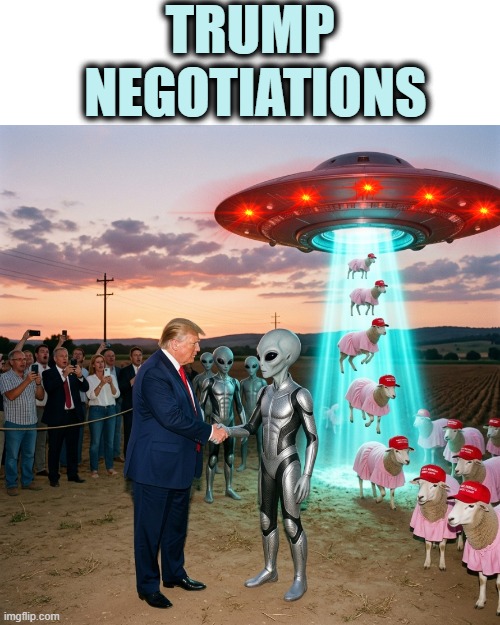 TRUMP NEGOTIATIONS | TRUMP
 NEGOTIATIONS | image tagged in donald trump,ufo,aliens,maga,make america great again,ah yes the negotiator | made w/ Imgflip meme maker