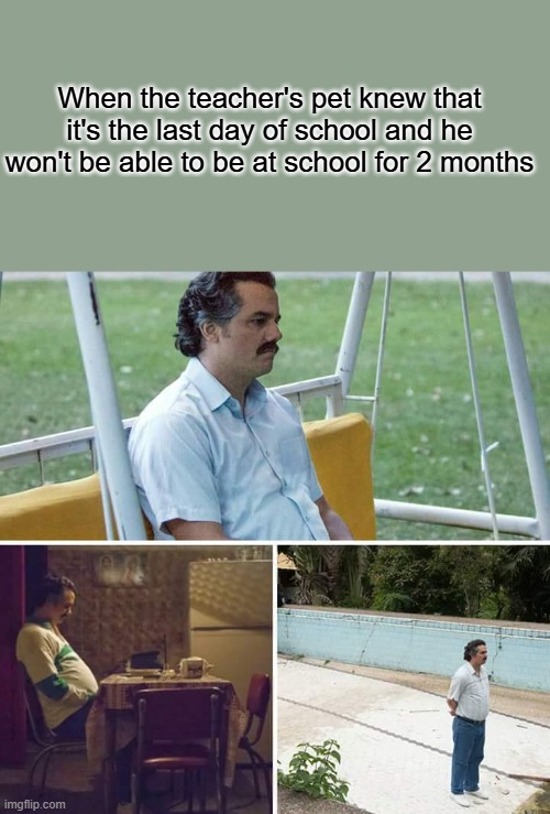 WELL CAN YOU PLEASE BE QUIET AND BE HAPPY IT'S THE LAST DAY OF SCHOOL?!?!? | When the teacher's pet knew that it's the last day of school and he won't be able to be at school for 2 months | image tagged in memes,sad pablo escobar | made w/ Imgflip meme maker