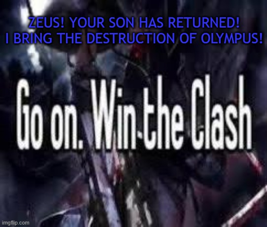 im very angry..... | ZEUS! YOUR SON HAS RETURNED! I BRING THE DESTRUCTION OF OLYMPUS! | image tagged in go on win the clash | made w/ Imgflip meme maker
