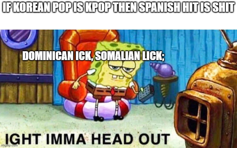 loll | if korean pop is kpop then spanish hit is shit; dominican ick, somalian lick; | image tagged in spongebob aight imma head out | made w/ Imgflip meme maker