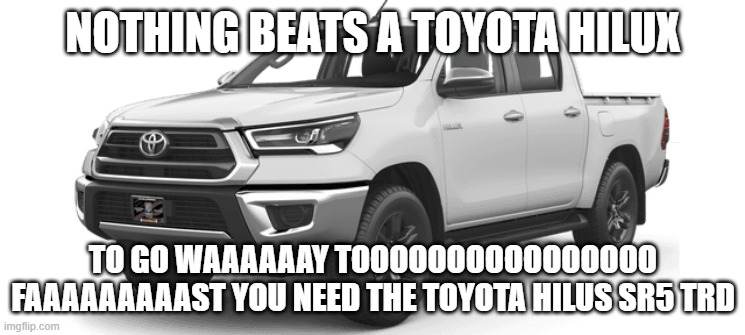 Toyota Hilux | nothing beats a toyota hilux; TO GO WAAAAAAY TOOOOOOOOOOOOOOOO FAAAAAAAAAST YOU NEED THE TOYOTA HILUS SR5 TRD | image tagged in toyota hilux | made w/ Imgflip meme maker