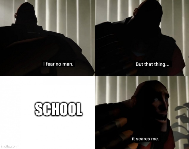 I fear no man. but that thing... It scares me. | school | image tagged in i fear no man but that thing it scares me | made w/ Imgflip meme maker