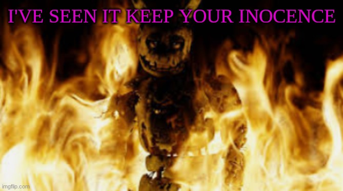 I've seen it keep your inocence | image tagged in springtrap fire | made w/ Imgflip meme maker