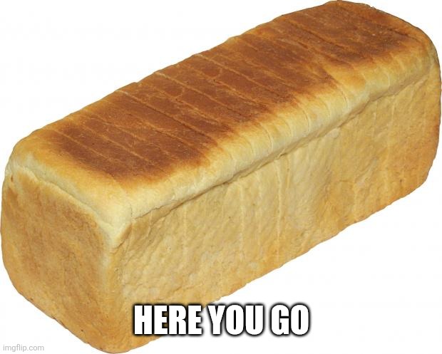Breadddd | Here you go | image tagged in breadddd | made w/ Imgflip meme maker