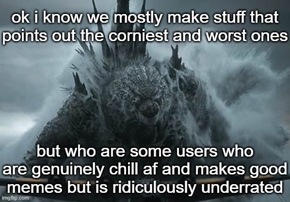 The Aldebaran Godzilla MZ Announcement Template | ok i know we mostly make stuff that points out the corniest and worst ones; but who are some users who are genuinely chill af and makes good memes but is ridiculously underrated | image tagged in the aldebaran godzilla mz announcement template | made w/ Imgflip meme maker