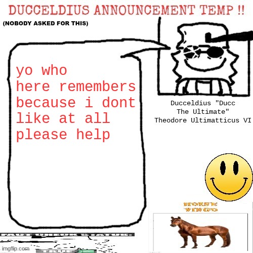 please help I forgor | yo who here remembers
because i dont
like at all
please help | image tagged in ducceldius announcement temp nobody asked for this | made w/ Imgflip meme maker