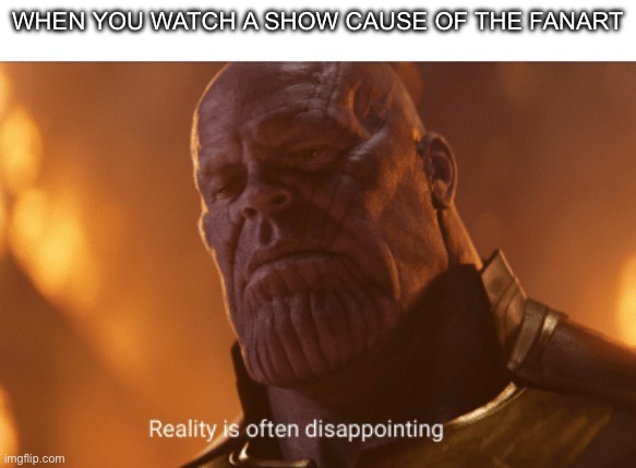 So me | When you watch a show cause of the fanart | image tagged in reality is often dissapointing | made w/ Imgflip meme maker