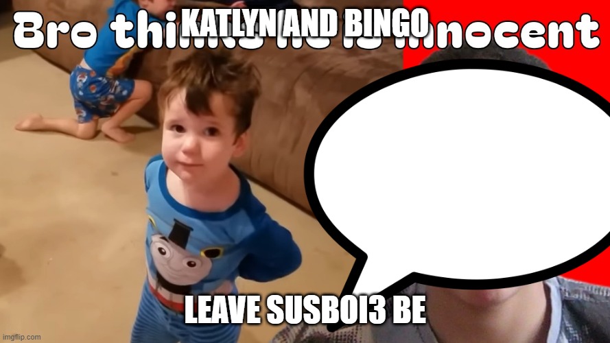 SAVE SUSBOI3 | KATLYN AND BINGO; LEAVE SUSBOI3 BE | image tagged in image 2 susboi3 | made w/ Imgflip meme maker