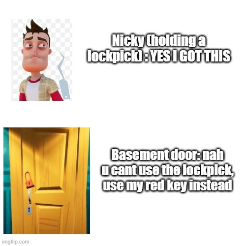 hello neighbor game logic | Nicky (holding a lockpick) : YES I GOT THIS; Basement door: nah u cant use the lockpick, use my red key instead | image tagged in hello neighbor | made w/ Imgflip meme maker