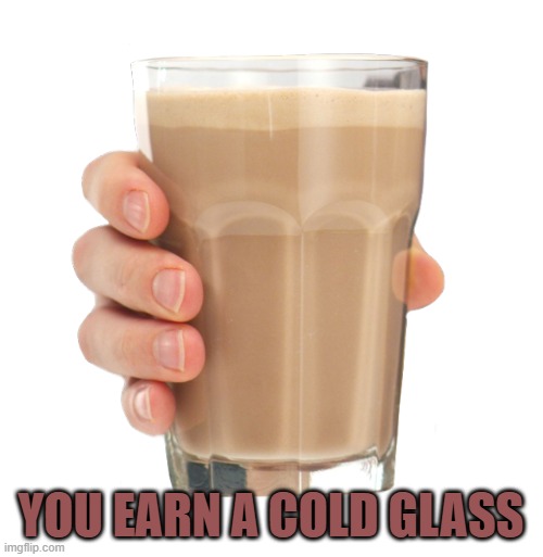 Choccy Milk | You earn a cold glass | image tagged in choccy milk | made w/ Imgflip meme maker