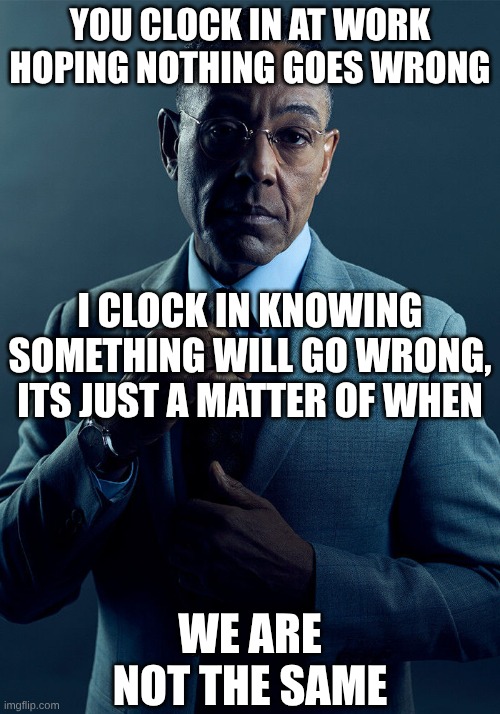 We are not the same | You clock in at work hoping nothing goes wrong; I clock in knowing something will go wrong, its just a matter of when; We are not the same | image tagged in we are not the same | made w/ Imgflip meme maker