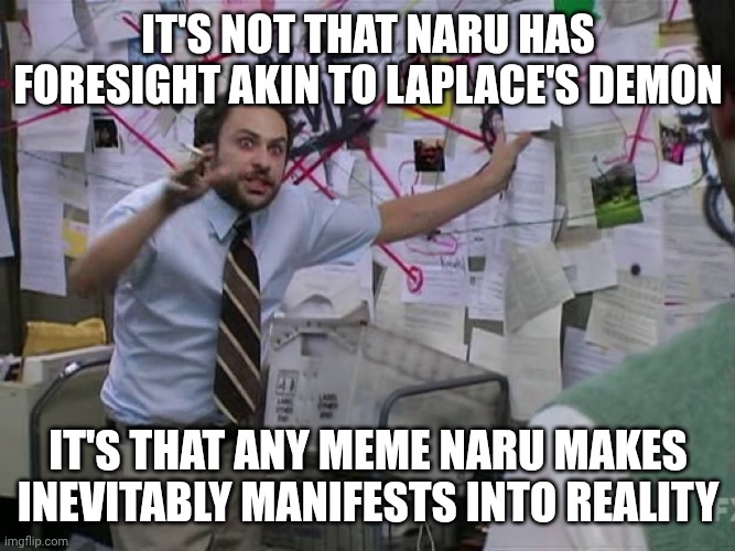 Charlie Conspiracy (Always Sunny in Philidelphia) | It's not that Naru has foresight akin to Laplace's demon It's that any meme Naru makes inevitably manifests into reality | image tagged in charlie conspiracy always sunny in philidelphia | made w/ Imgflip meme maker