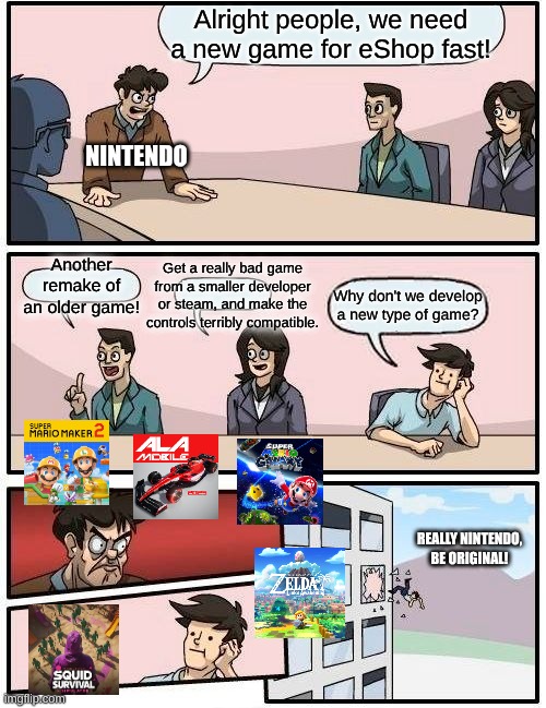 New Nintendo games are NOT original | Alright people, we need a new game for eShop fast! Nintendo; Get a really bad game from a smaller developer or steam, and make the controls terribly compatible. Another remake of an older game! Why don't we develop a new type of game? Really Nintendo, be original! | image tagged in memes,boardroom meeting suggestion | made w/ Imgflip meme maker