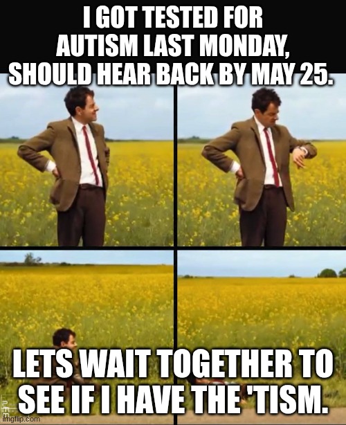 I'm excited. | I got tested for autism last monday, should hear back by may 25. lets wait together to see if I have the 'tism. | image tagged in mr bean waiting | made w/ Imgflip meme maker