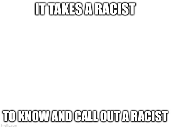 Not I | It takes a racist; To know and call out a racist | image tagged in names | made w/ Imgflip meme maker