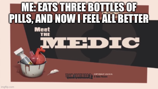 MEDIC! | Me: eats three bottles of pills, and now i feel all better | image tagged in meet the medic | made w/ Imgflip meme maker