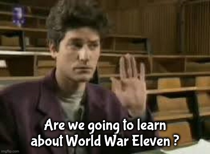 Student | Are we going to learn about World War Eleven ? | image tagged in student | made w/ Imgflip meme maker