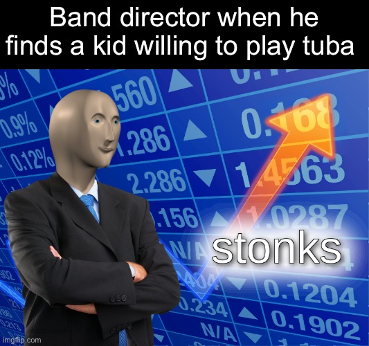 The band is saved! | Band director when he finds a kid willing to play tuba | image tagged in stonks,band,memes | made w/ Imgflip meme maker