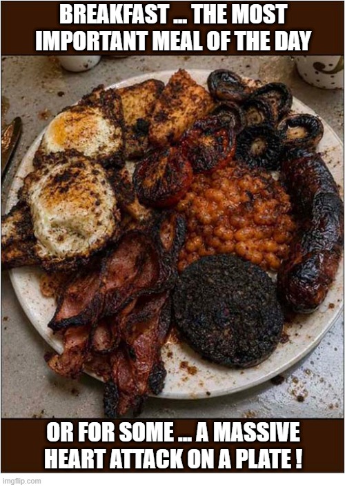 Fancy A 'Full English' ? | Breakfast ... The Most Important Meal Of The Day; or for some ... a massive
heart attack on a plate ! | image tagged in english,breakfast,heart attack | made w/ Imgflip meme maker