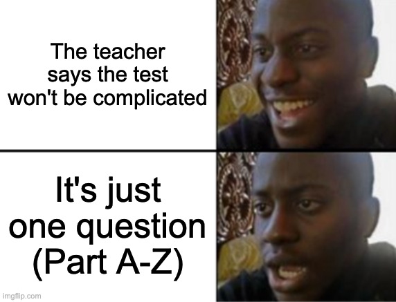 real | The teacher says the test won't be complicated; It's just one question (Part A-Z) | image tagged in oh yeah oh no,memes,true,funny,dissapointed black guy | made w/ Imgflip meme maker