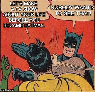 Batman Slapping Robin | LET'S MAKE A TV SHOW ABOUT YOUR LIFE BEFORE YOU BECAME BATMAN. NOBODY WANTS TO SEE THAT! | image tagged in memes,batman slapping robin,funny,gotham,tv | made w/ Imgflip meme maker