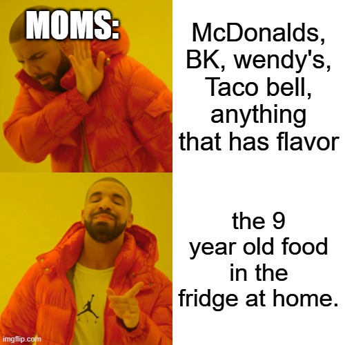 Drake Hotline Bling Meme | MOMS:; McDonalds, BK, wendy's, Taco bell, anything that has flavor; the 9 year old food in the fridge at home. | image tagged in memes,drake hotline bling | made w/ Imgflip meme maker