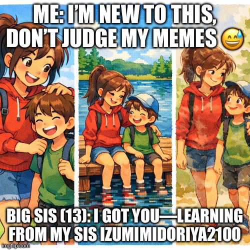 Big sis who’s 13 and a lil brother who is 11 | Me: I’m new to this, don’t judge my memes 😅; Big sis (13): I got you—learning from my sis izumimidoriya2100 | image tagged in big sis who s 13 and a lil brother who is 11 | made w/ Imgflip meme maker