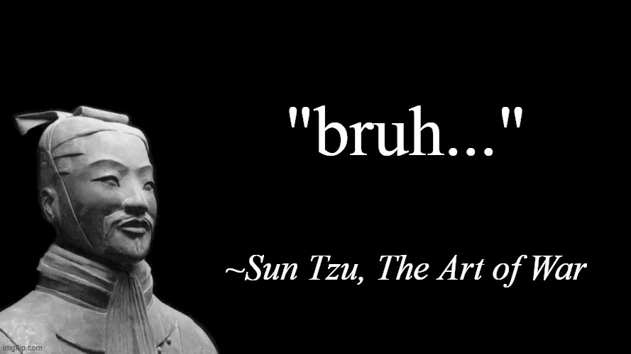 Sun Tzu in the 21st Century | "bruh..."; ~Sun Tzu, The Art of War | image tagged in sun tzu,wisdom,words of wisdom | made w/ Imgflip meme maker