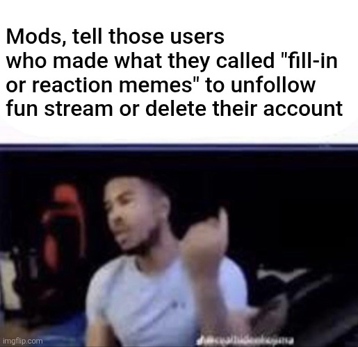 Regardless, they originate from DeviantArt and they aren't any creative at all. Not even proper memes to begin with. | Mods, tell those users who made what they called "fill-in or reaction memes" to unfollow fun stream or delete their account | image tagged in mods,deviantart,fill in meme,fill in memes,lowtiergod,memes | made w/ Imgflip meme maker
