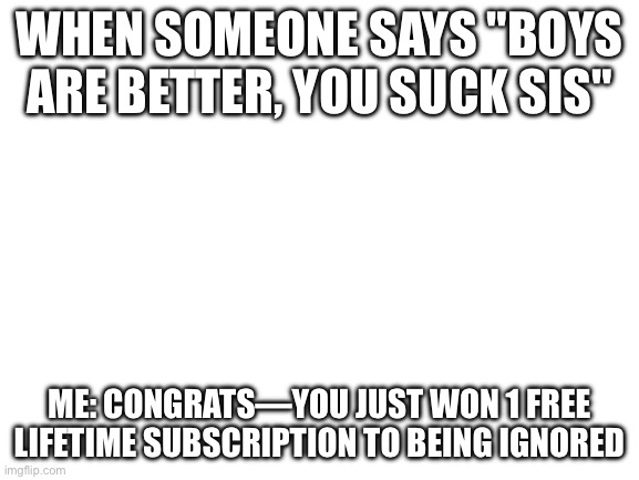 Blank White Template | WHEN SOMEONE SAYS "BOYS ARE BETTER, YOU SUCK SIS"; ME: CONGRATS—YOU JUST WON 1 FREE LIFETIME SUBSCRIPTION TO BEING IGNORED | image tagged in blank white template | made w/ Imgflip meme maker