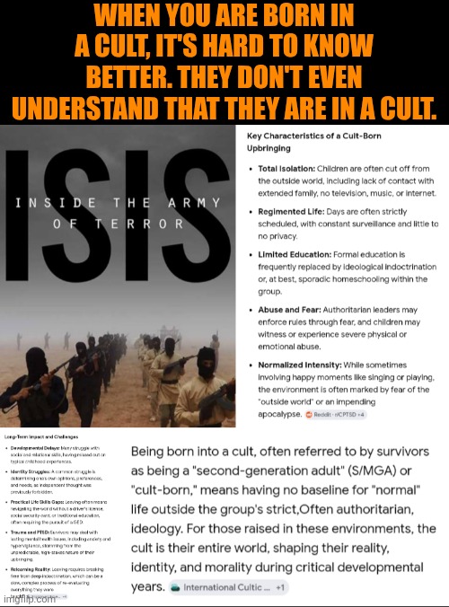 Funny | When you are born in a cult, it's hard to know better. They don't even understand that they are in a cult. | image tagged in funny,politics,cult,enemy,psychopaths and serial killers,isis | made w/ Imgflip meme maker