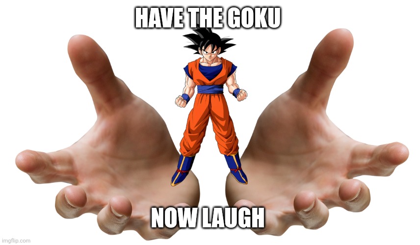 Giving Hands | Have the Goku Now laugh | image tagged in giving hands | made w/ Imgflip meme maker