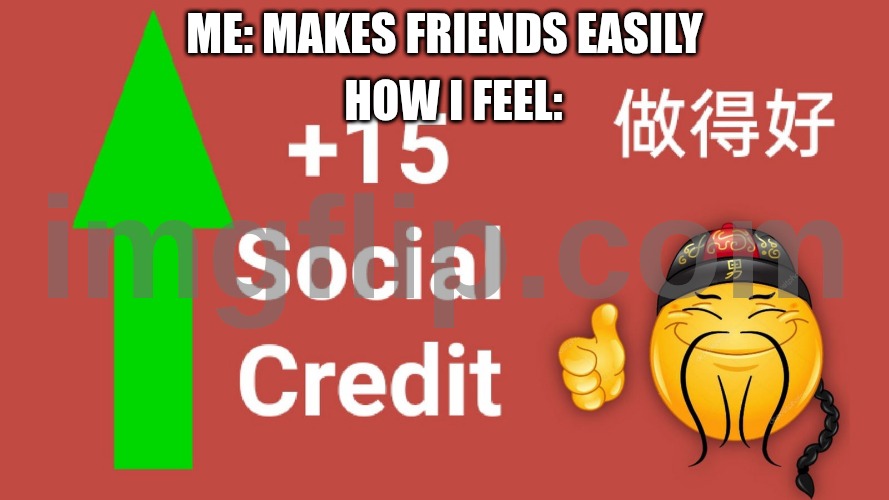 friends | How I feel:; Me: Makes friends easily | image tagged in 15 social credit | made w/ Imgflip meme maker