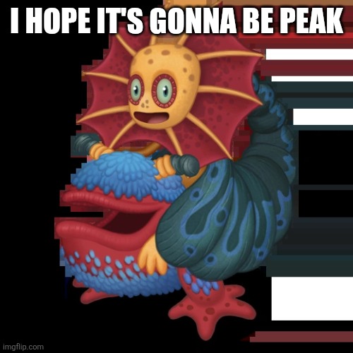 Me when the Wattpad series (My Singing Monsters: Only Music Can Save The World): | I hope it's gonna be peak | image tagged in major galymph,galymph | made w/ Imgflip meme maker
