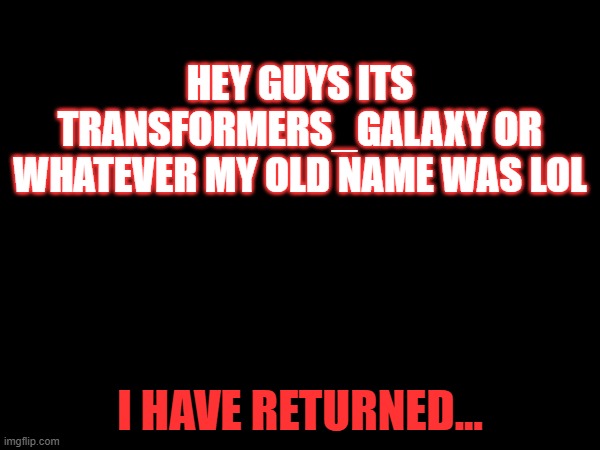 Hey guys! miss me? | hey guys its Transformers_Galaxy or whatever my old name was lol; i have returned... | image tagged in galaxy,return,transformers,mbti | made w/ Imgflip meme maker