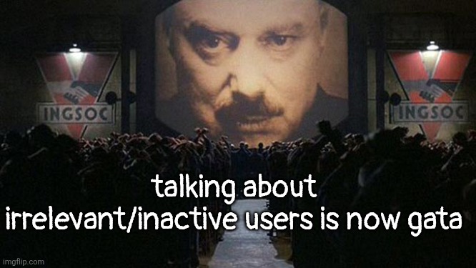 1984 | talking about irrelevant/inactive users is now gata | image tagged in 1984 | made w/ Imgflip meme maker