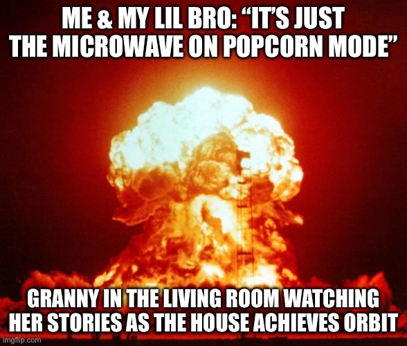 Nuke | ME & MY LIL BRO: “IT’S JUST THE MICROWAVE ON POPCORN MODE”; GRANNY IN THE LIVING ROOM WATCHING HER STORIES AS THE HOUSE ACHIEVES ORBIT | image tagged in nuke | made w/ Imgflip meme maker